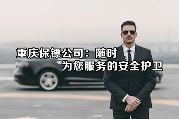 重庆保镖公司：随时为您服务的安全护卫