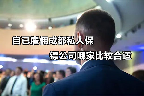 自已雇佣成都私人保镖公司哪家比较合适